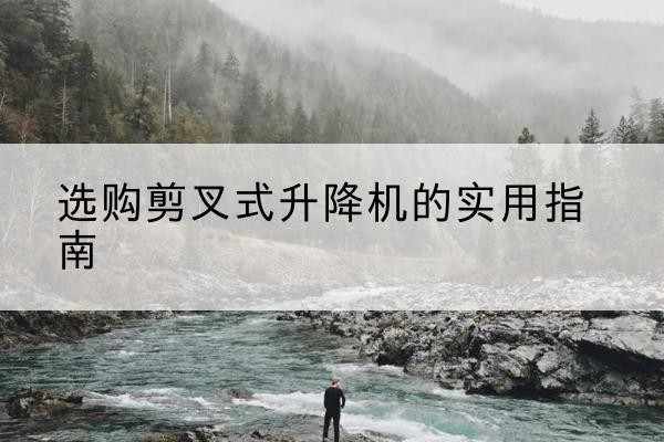 诸城剪叉式升降机怎么选-选购剪叉式升降机的实用指南