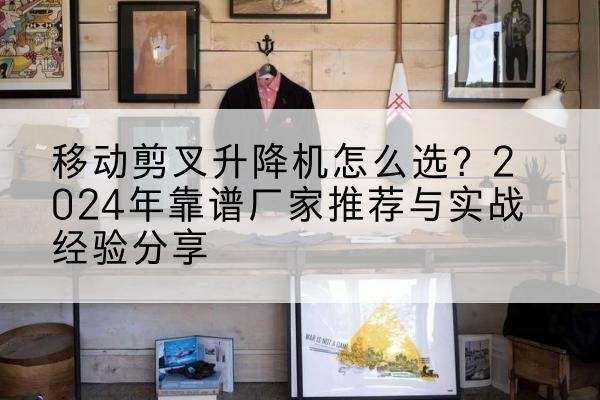 诸城升降平台厂家推荐-移动剪叉升降机怎么选?2024年靠谱厂家推荐与实战经验分享
