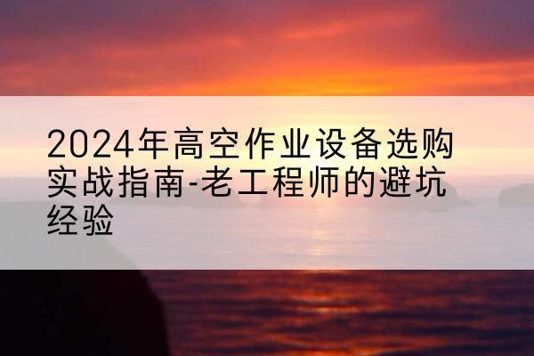 诸城高空作业升降机厂家推荐-2024年高空作业设备选购实战指南-老工程师的避坑经验
