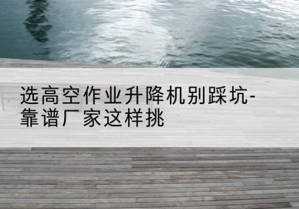 诸城剪叉式升降机厂家-选高空作业升降机别踩坑-靠谱厂家这样挑
