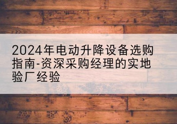 诸城电动剪叉升降平台厂家-2024年电动升降设备选购指南-资深采购经理的实地验厂经验
