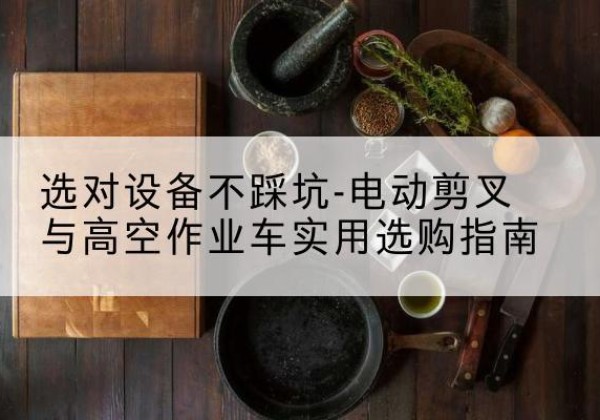诸城电动剪叉升降平台怎么选-选对设备不踩坑-电动剪叉与高空作业车实用选购指南