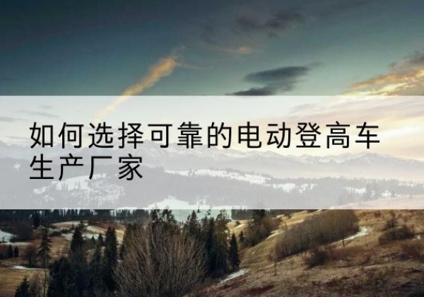 诸城电动登高车厂家-如何选择可靠的电动登高车生产厂家