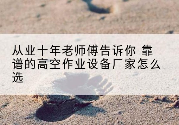 诸城高空作业升降机厂家推荐-从业十年老师傅告诉你 靠谱的高空作业设备厂家怎么选