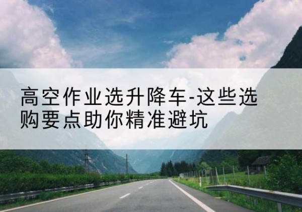 诸城升降车厂家-高空作业选升降车-这些选购要点助你*避坑
