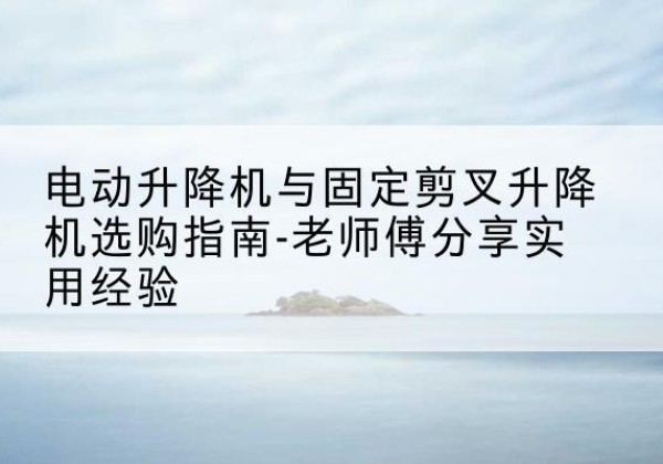 诸城电动升降机怎么选-电动升降机与固定剪叉升降机选购指南-老师傅分享实用经验