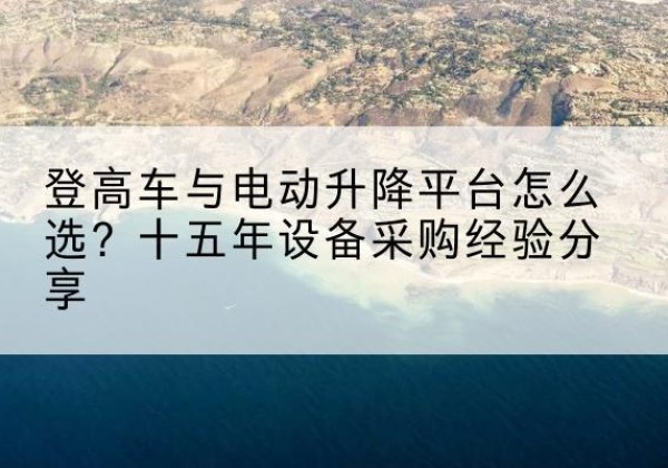 诸城登高车厂家厂家-登高车与电动升降平台怎么选？十五年设备采购经验分享