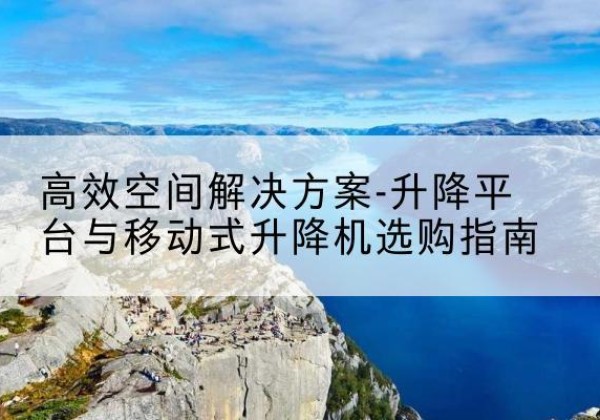 诸城升降平台厂家-*空间解决方案-升降平台与移动式升降机选购指南