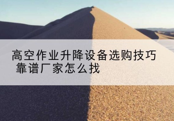 诸城电动升降平台厂家推荐-高空作业升降设备选购技巧 靠谱厂家怎么找
