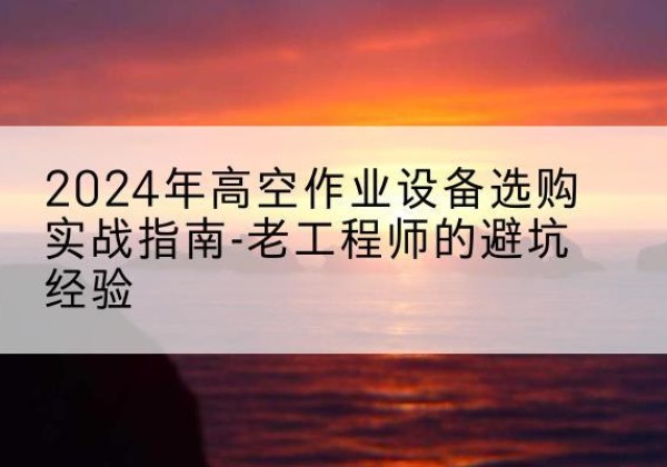 诸城高空作业升降机厂家推荐-2024年高空作业设备选购实战指南-老工程师的避坑经验